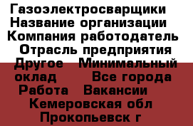 Газоэлектросварщики › Название организации ­ Компания-работодатель › Отрасль предприятия ­ Другое › Минимальный оклад ­ 1 - Все города Работа » Вакансии   . Кемеровская обл.,Прокопьевск г.